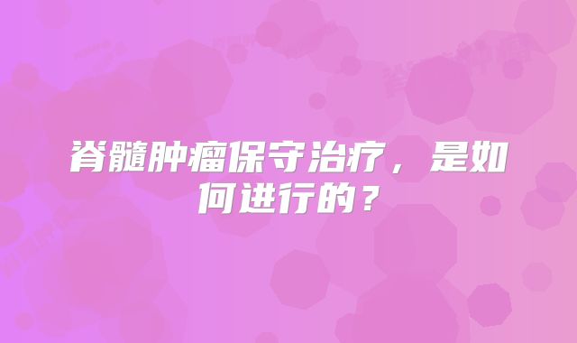 脊髓肿瘤保守治疗，是如何进行的？