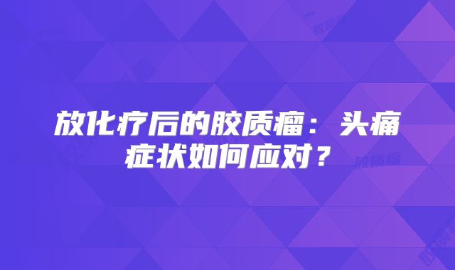 放化疗后的胶质瘤：头痛症状如何应对？