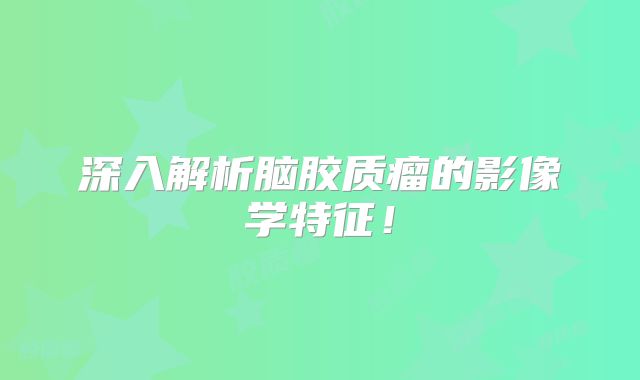 深入解析脑胶质瘤的影像学特征！