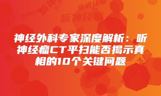 神经外科专家深度解析：听神经瘤CT平扫能否揭示真相的10个关键问题