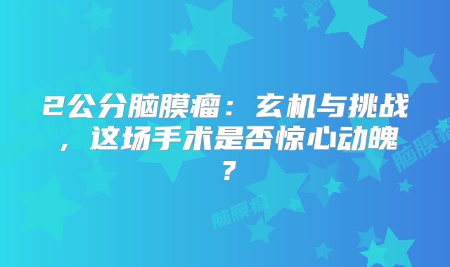2公分脑膜瘤：玄机与挑战，这场手术是否惊心动魄？