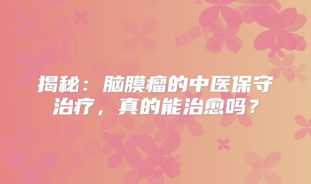 揭秘：脑膜瘤的中医保守治疗，真的能治愈吗？