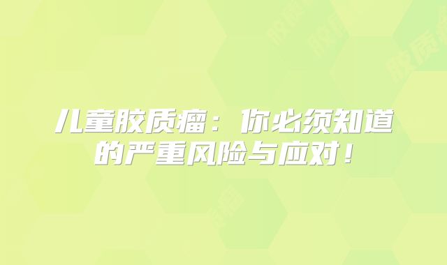 儿童胶质瘤：你必须知道的严重风险与应对！