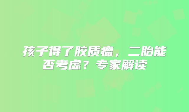 孩子得了胶质瘤，二胎能否考虑？专家解读