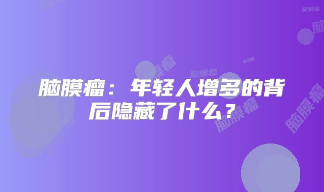 脑膜瘤：年轻人增多的背后隐藏了什么？