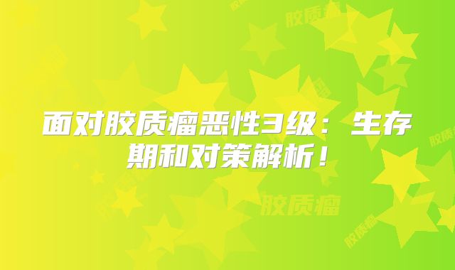 面对胶质瘤恶性3级：生存期和对策解析！