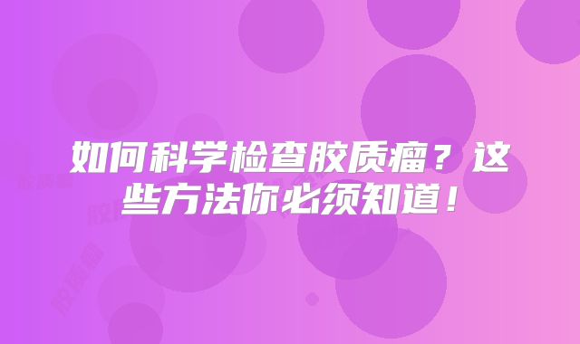 如何科学检查胶质瘤？这些方法你必须知道！