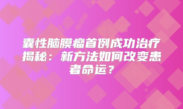 囊性脑膜瘤首例成功治疗揭秘：新方法如何改变患者命运？