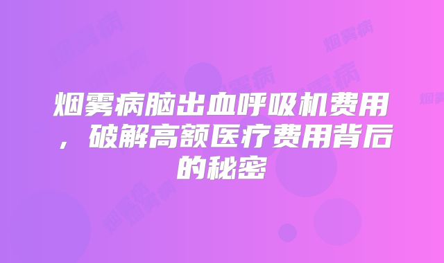 烟雾病脑出血呼吸机费用，破解高额医疗费用背后的秘密