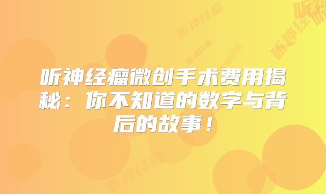 听神经瘤微创手术费用揭秘：你不知道的数字与背后的故事！