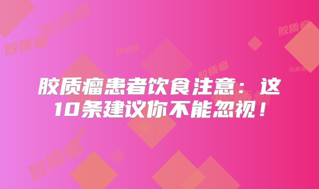 胶质瘤患者饮食注意：这10条建议你不能忽视！