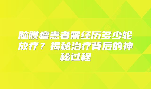 脑膜瘤患者需经历多少轮放疗？揭秘治疗背后的神秘过程