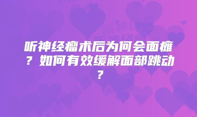 听神经瘤术后为何会面瘫？如何有效缓解面部跳动？
