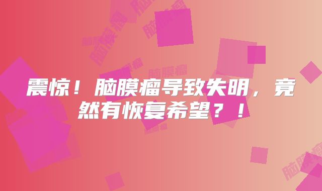 震惊！脑膜瘤导致失明，竟然有恢复希望？！