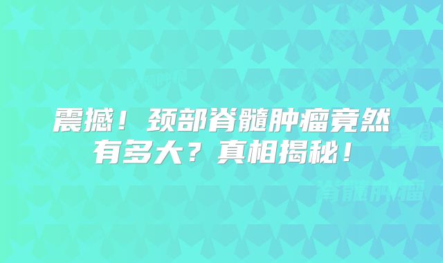 震撼！颈部脊髓肿瘤竟然有多大？真相揭秘！