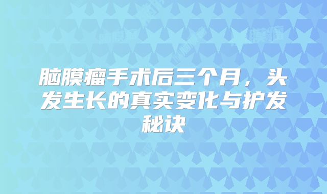 脑膜瘤手术后三个月，头发生长的真实变化与护发秘诀