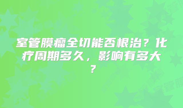 室管膜瘤全切能否根治？化疗周期多久，影响有多大？