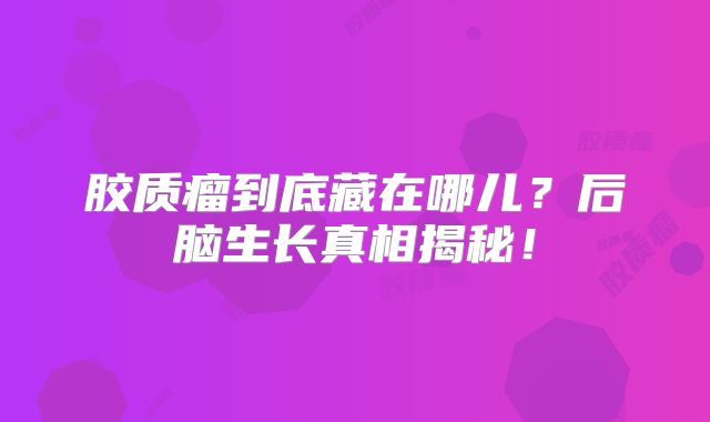 胶质瘤到底藏在哪儿？后脑生长真相揭秘！