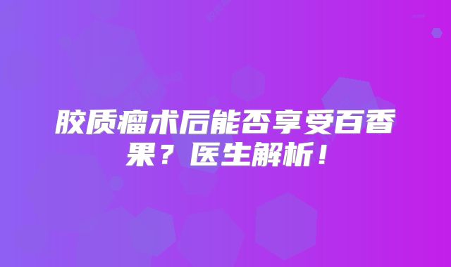 胶质瘤术后能否享受百香果？医生解析！