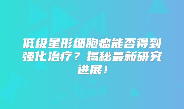 低级星形细胞瘤能否得到强化治疗？揭秘最新研究进展！