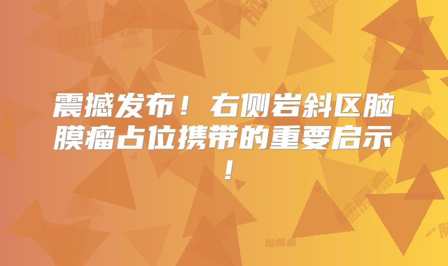 震撼发布！右侧岩斜区脑膜瘤占位携带的重要启示！