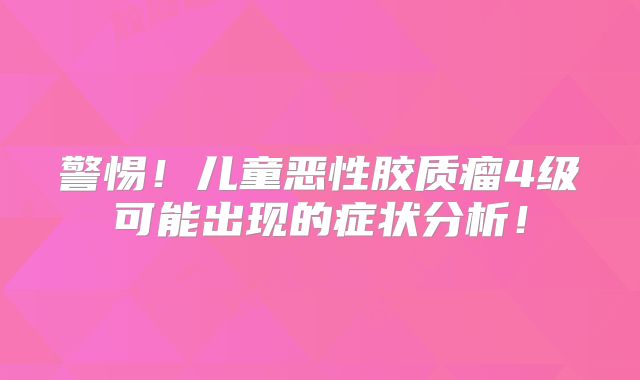 警惕！儿童恶性胶质瘤4级可能出现的症状分析！