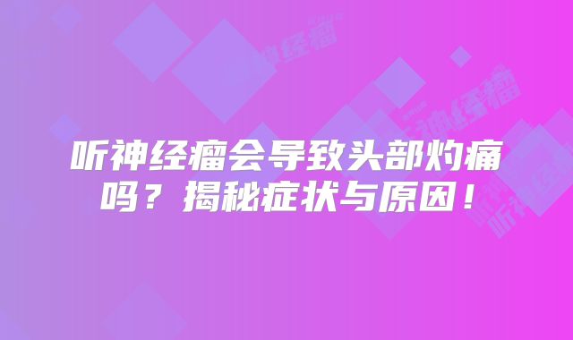 听神经瘤会导致头部灼痛吗？揭秘症状与原因！