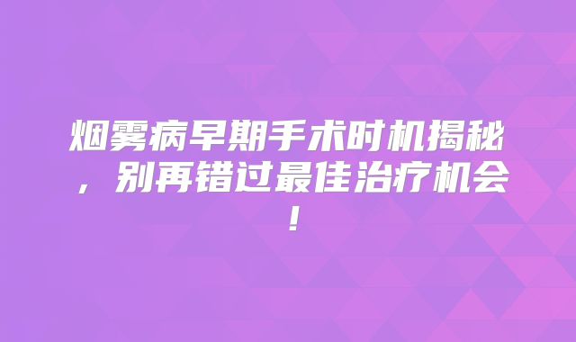 烟雾病早期手术时机揭秘，别再错过最佳治疗机会！