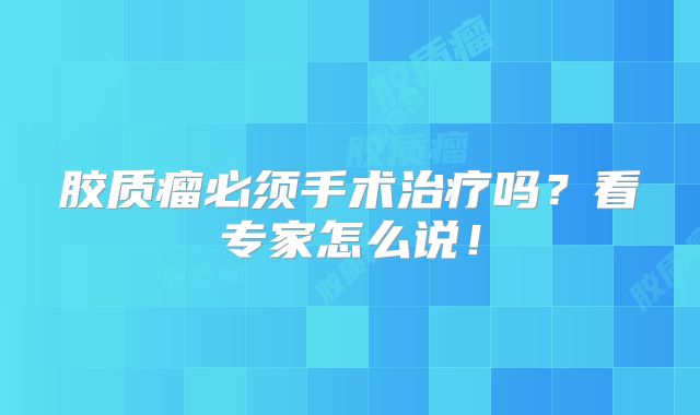 胶质瘤必须手术治疗吗？看专家怎么说！