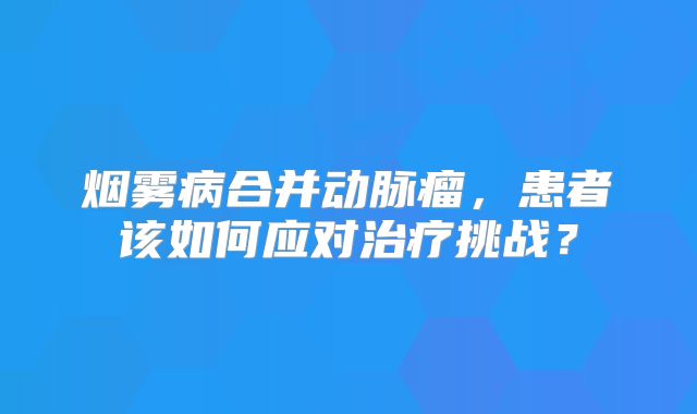 烟雾病合并动脉瘤，患者该如何应对治疗挑战？