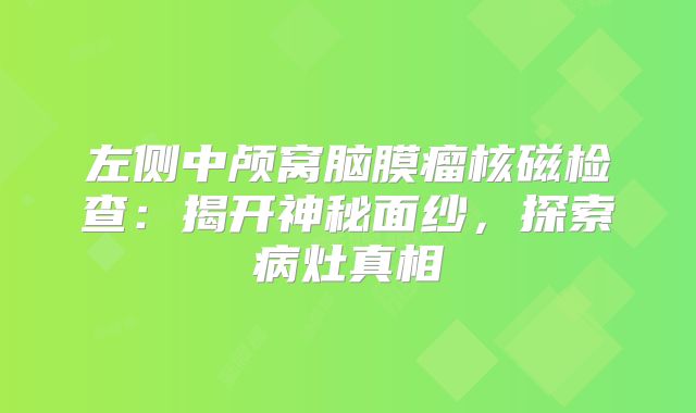 左侧中颅窝脑膜瘤核磁检查：揭开神秘面纱，探索病灶真相