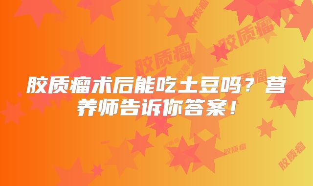胶质瘤术后能吃土豆吗？营养师告诉你答案！