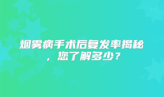 烟雾病手术后复发率揭秘，您了解多少？
