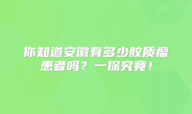 你知道安徽有多少胶质瘤患者吗？一探究竟！