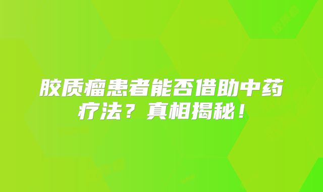 胶质瘤患者能否借助中药疗法？真相揭秘！