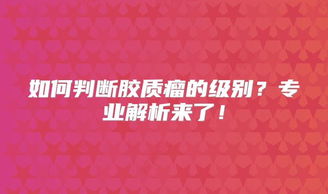 如何判断胶质瘤的级别？专业解析来了！