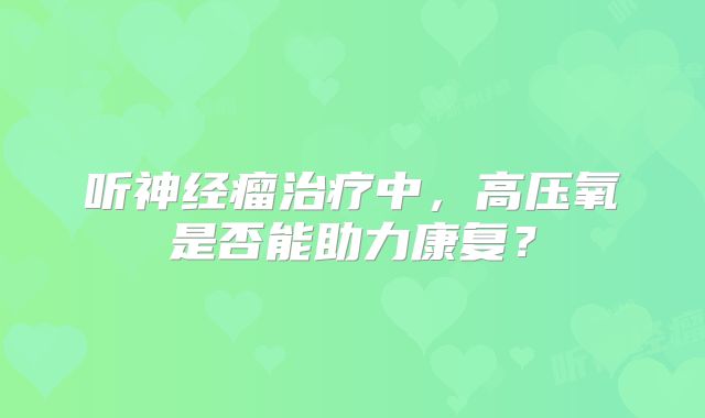 听神经瘤治疗中，高压氧是否能助力康复？