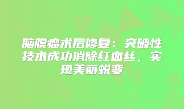 脑膜瘤术后修复：突破性技术成功消除红血丝，实现美丽蜕变