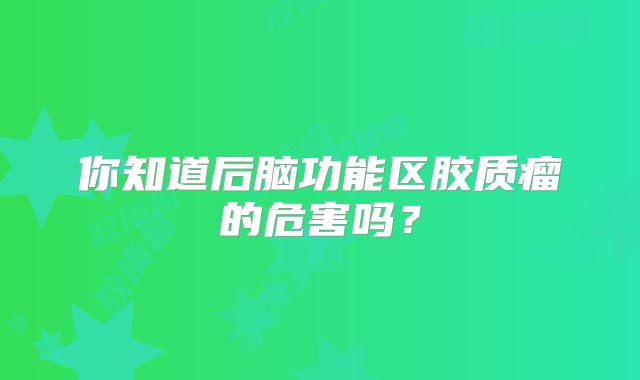 你知道后脑功能区胶质瘤的危害吗？