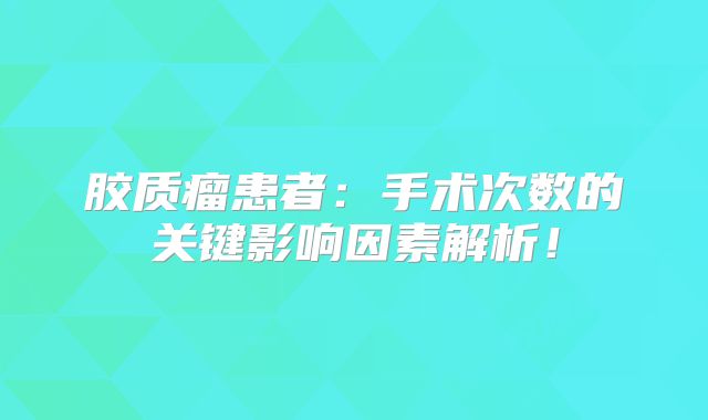 胶质瘤患者：手术次数的关键影响因素解析！