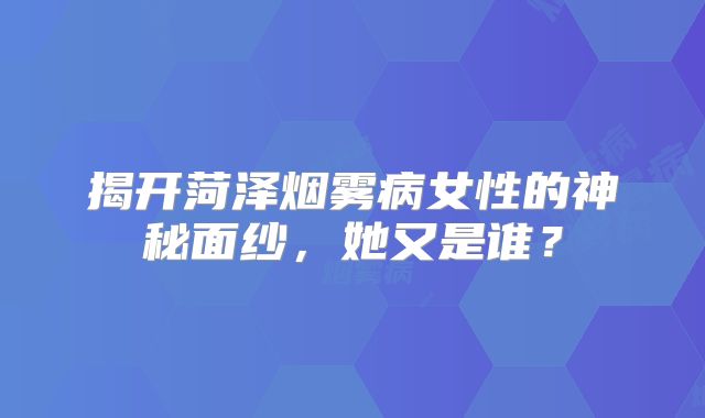 揭开菏泽烟雾病女性的神秘面纱，她又是谁？