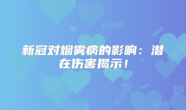新冠对烟雾病的影响：潜在伤害揭示！