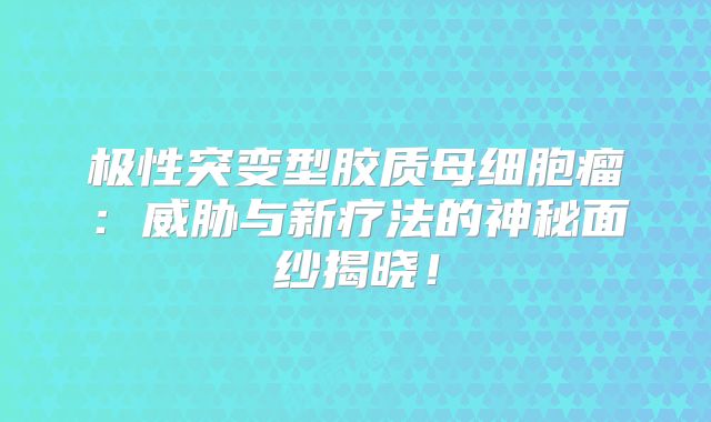 极性突变型胶质母细胞瘤：威胁与新疗法的神秘面纱揭晓！