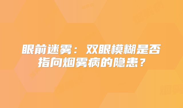 眼前迷雾：双眼模糊是否指向烟雾病的隐患？