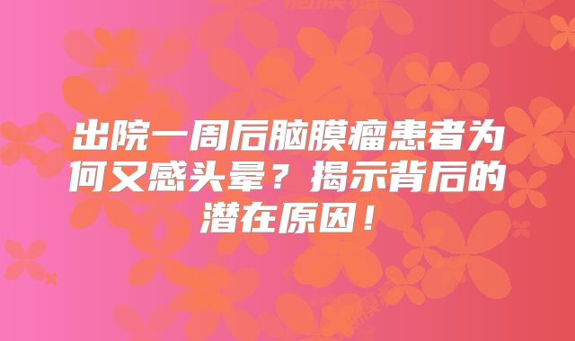 出院一周后脑膜瘤患者为何又感头晕？揭示背后的潜在原因！
