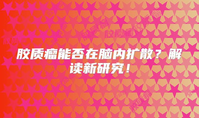 胶质瘤能否在脑内扩散？解读新研究！
