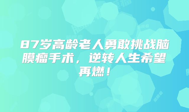 87岁高龄老人勇敢挑战脑膜瘤手术，逆转人生希望再燃！