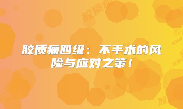 胶质瘤四级：不手术的风险与应对之策！