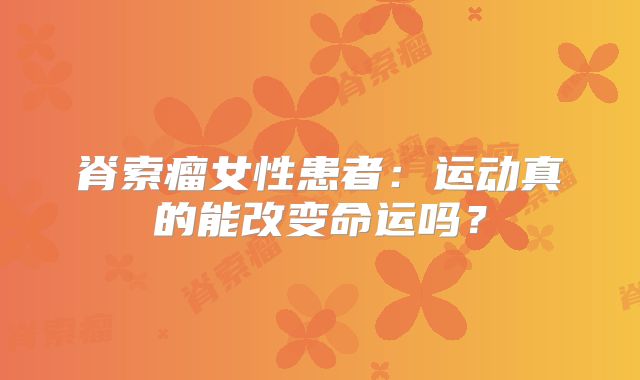 脊索瘤女性患者：运动真的能改变命运吗？