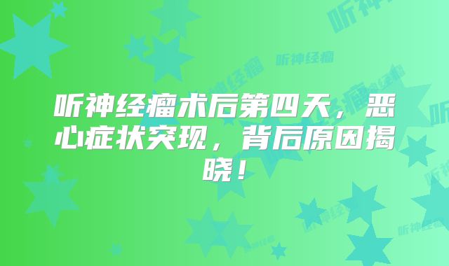 听神经瘤术后第四天，恶心症状突现，背后原因揭晓！